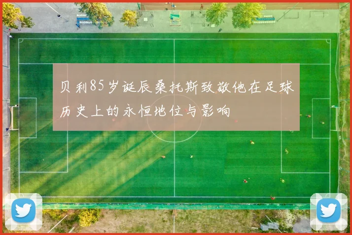 贝利85岁诞辰桑托斯致敬他在足球历史上的永恒地位与影响