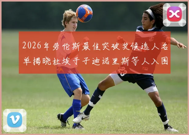 2026年劳伦斯最佳突破奖候选人名单揭晓杜埃于子迪诺里斯等人入围