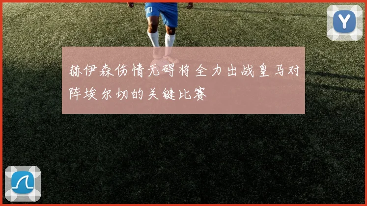 赫伊森伤情无碍将全力出战皇马对阵埃尔切的关键比赛