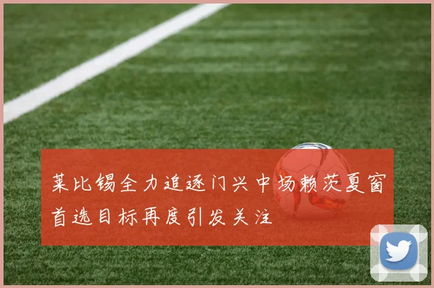 莱比锡全力追逐门兴中场赖茨夏窗首选目标再度引发关注