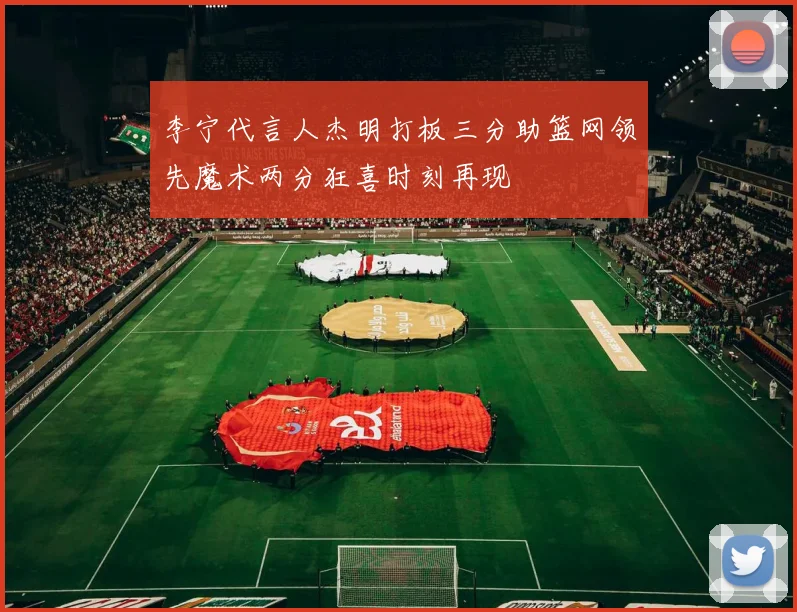 李宁代言人杰明打板三分助篮网领先魔术两分狂喜时刻再现