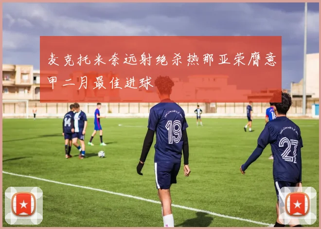 麦克托米奈远射绝杀热那亚荣膺意甲二月最佳进球