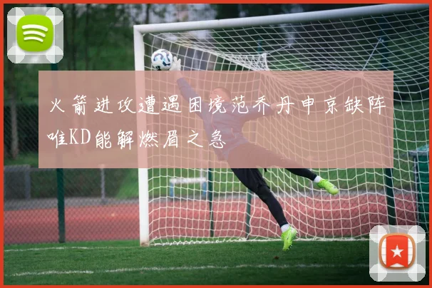 火箭进攻遭遇困境范乔丹申京缺阵唯KD能解燃眉之急