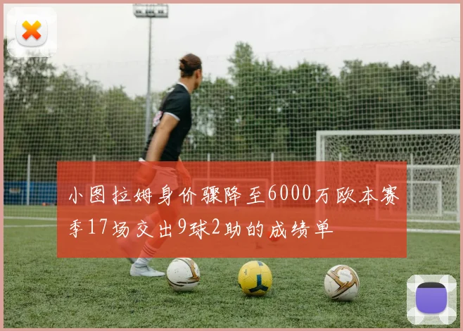 小图拉姆身价骤降至6000万欧本赛季17场交出9球2助的成绩单