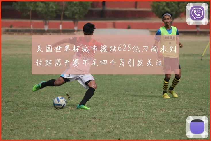 美国世界杯城市援助625亿刀尚未到位距离开赛不足四个月引发关注