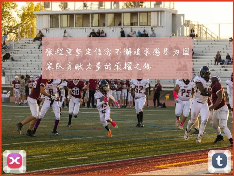 张程雪坚定信念不懈追求感恩为国家队贡献力量的荣耀之路