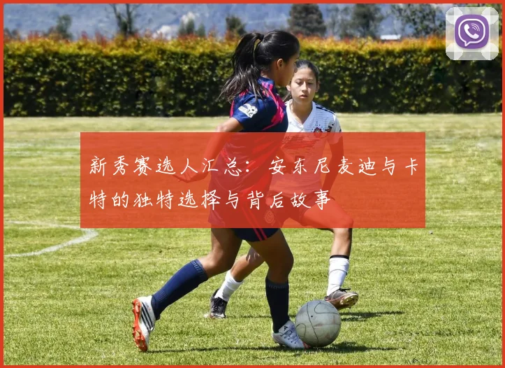 新秀赛选人汇总：安东尼麦迪与卡特的独特选择与背后故事