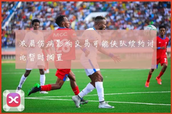 浓眉伤病影响交易可能侠队续约讨论暂时搁置