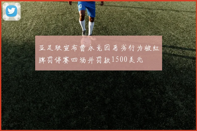 亚足联宣布曹永竞因恶劣行为被红牌罚停赛四场并罚款1500美元