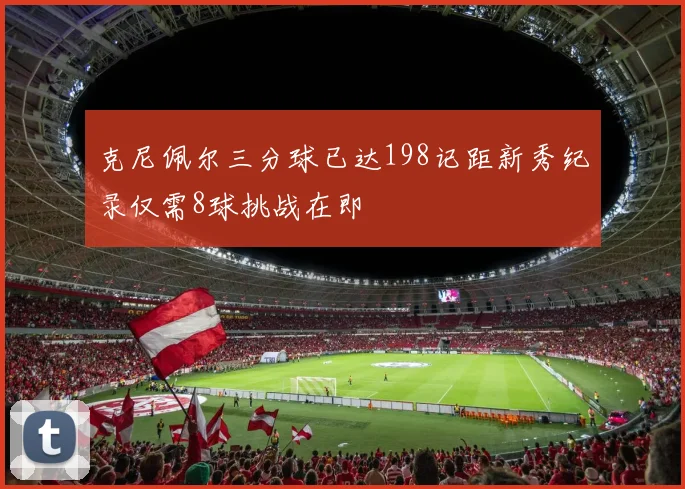 克尼佩尔三分球已达198记距新秀纪录仅需8球挑战在即