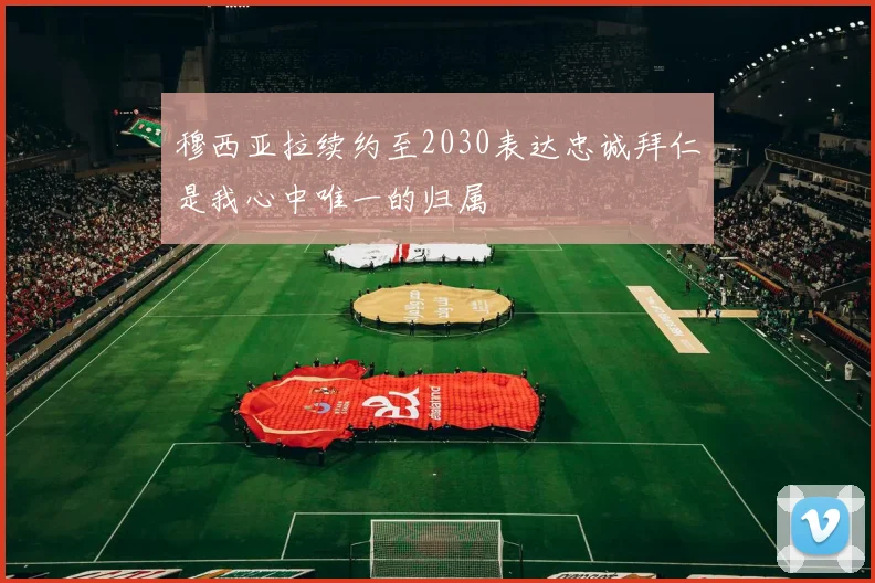 穆西亚拉续约至2030表达忠诚拜仁是我心中唯一的归属