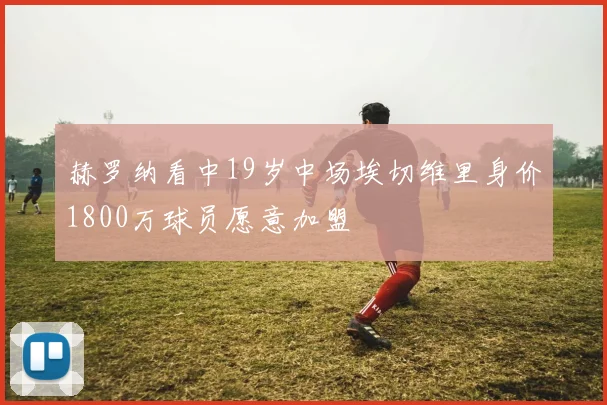 赫罗纳看中19岁中场埃切维里身价1800万球员愿意加盟