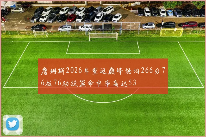 詹姆斯2026年重返巅峰场均266分76板76助投篮命中率高达53