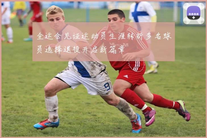 全运会见证运动员生涯转折多名球员选择退役开启新篇章