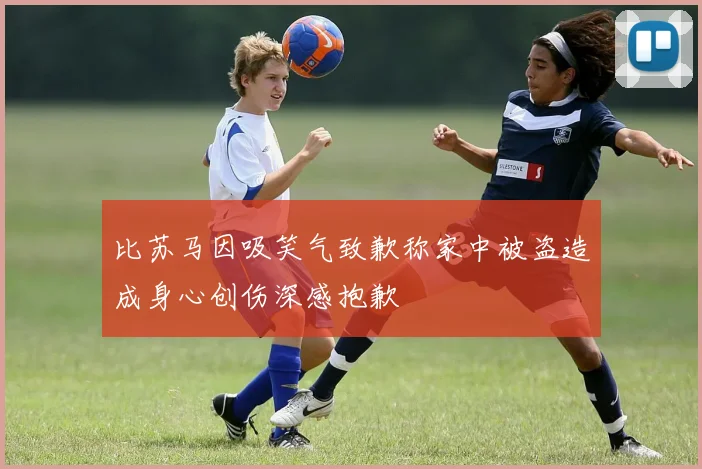 比苏马因吸笑气致歉称家中被盗造成身心创伤深感抱歉