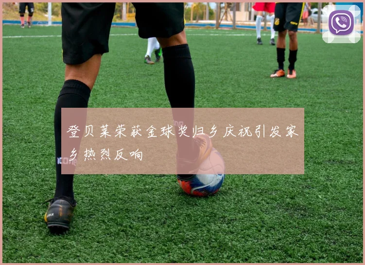 登贝莱荣获金球奖归乡庆祝引发家乡热烈反响