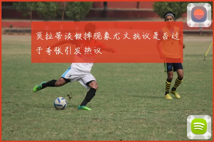 莫拉蒂谈假摔现象尤文抗议是否过于夸张引发热议