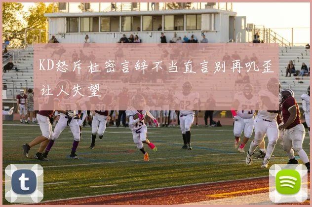 KD怒斥杜密言辞不当直言别再叽歪让人失望