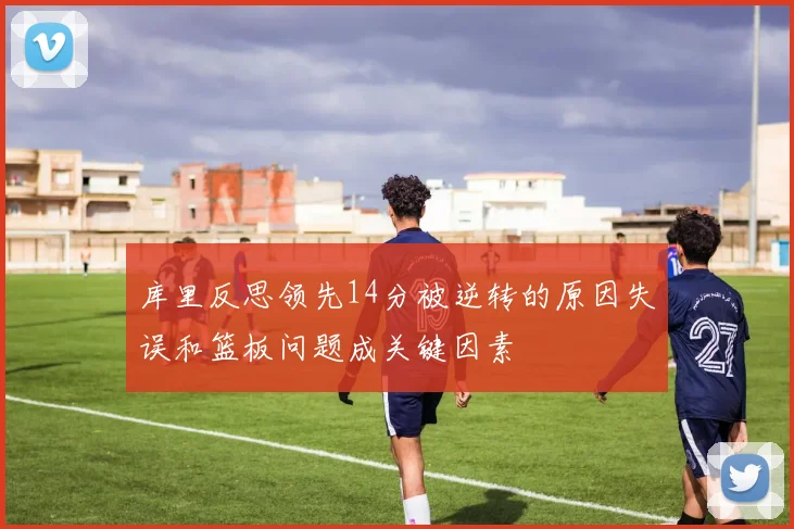 库里反思领先14分被逆转的原因失误和篮板问题成关键因素