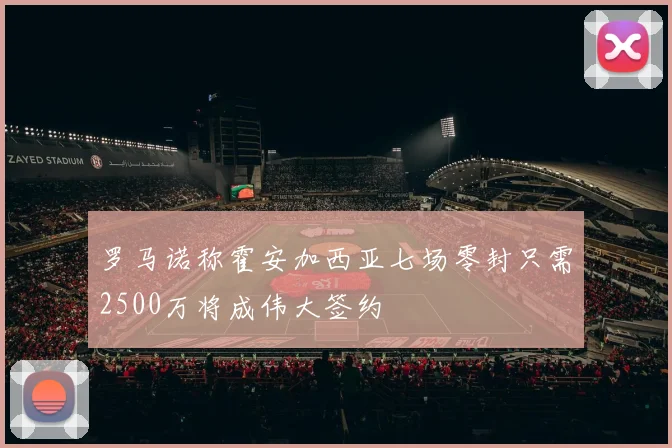 罗马诺称霍安加西亚七场零封只需2500万将成伟大签约