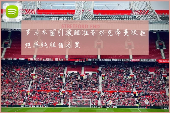 罗马冬窗引援瞄准齐尔克泽曼联拒绝单纯租借方案