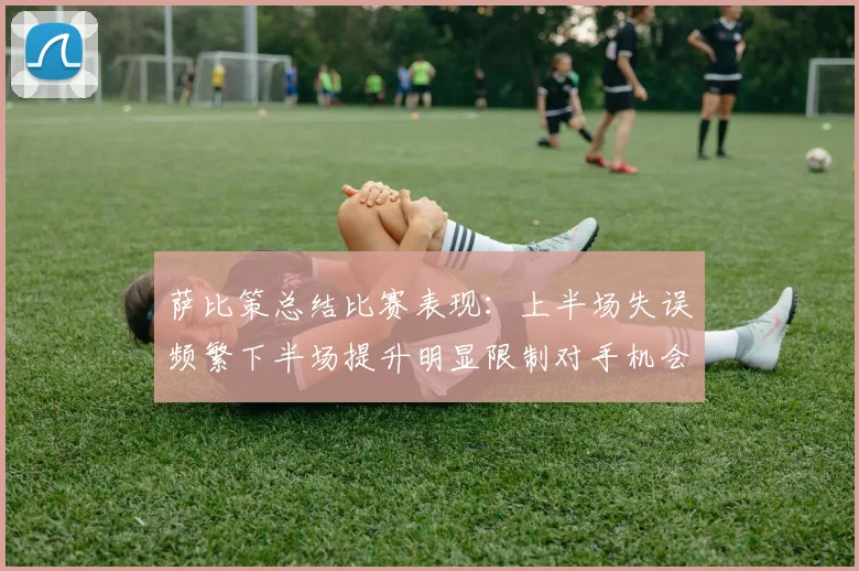 萨比策总结比赛表现：上半场失误频繁下半场提升明显限制对手机会