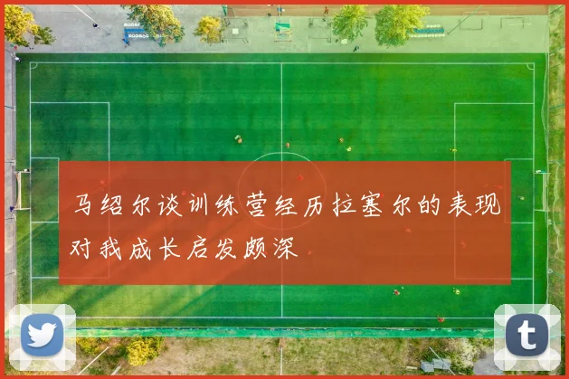 马绍尔谈训练营经历拉塞尔的表现对我成长启发颇深