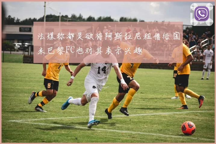 法媒称都灵欲将阿斯拉尼租借给国米巴黎FC也对其表示兴趣