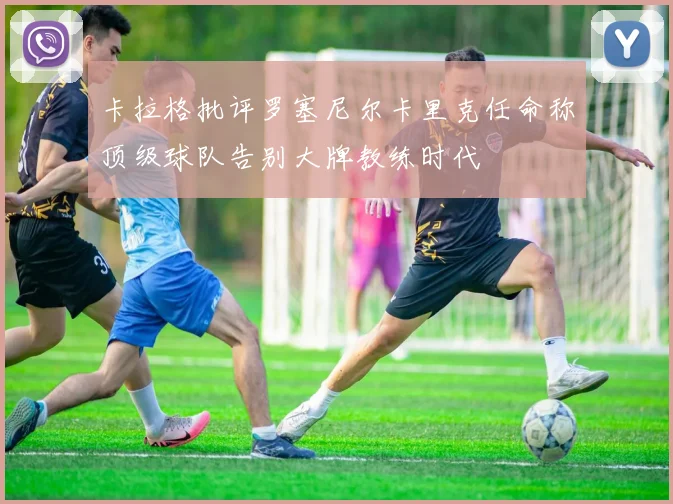 卡拉格批评罗塞尼尔卡里克任命称顶级球队告别大牌教练时代