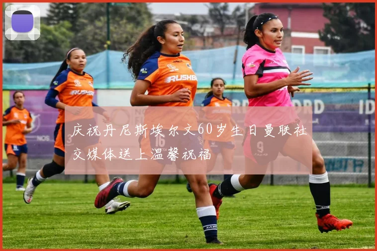 庆祝丹尼斯埃尔文60岁生日曼联社交媒体送上温馨祝福