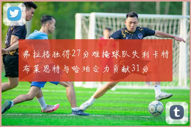 弗拉格独得27分难掩球队失利卡特布莱恩特与哈珀合力贡献31分