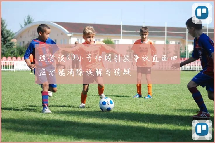 追梦谈KD小号传闻引发争议直面回应才能消除误解与猜疑