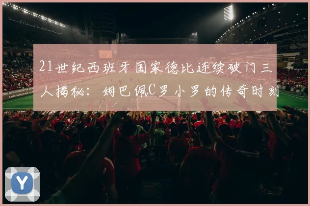 21世纪西班牙国家德比连续破门三人揭秘：姆巴佩C罗小罗的传奇时刻