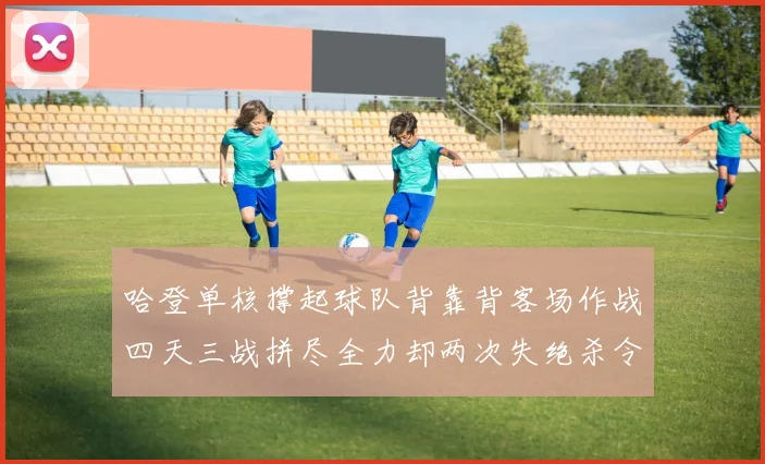 哈登单核撑起球队背靠背客场作战四天三战拼尽全力却两次失绝杀令人心痛