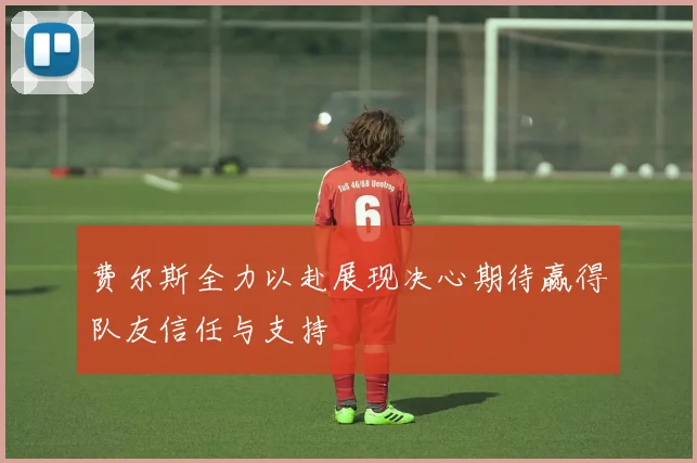 费尔斯全力以赴展现决心期待赢得队友信任与支持