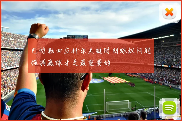 巴特勒回应科尔关键时刻球权问题强调赢球才是最重要的