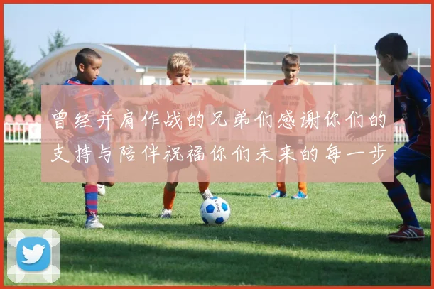 曾经并肩作战的兄弟们感谢你们的支持与陪伴祝福你们未来的每一步