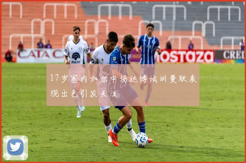 17岁塞内加尔中场达博试训曼联表现出色引发关注