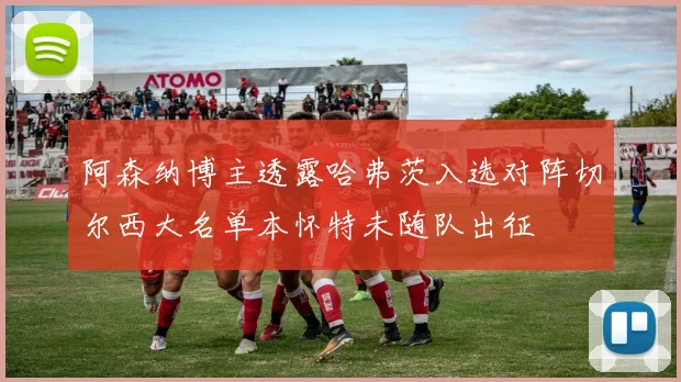阿森纳博主透露哈弗茨入选对阵切尔西大名单本怀特未随队出征