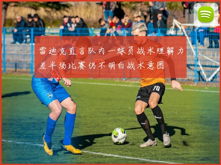 雷迪克直言队内一球员战术理解力差半场比赛仍不明白战术意图