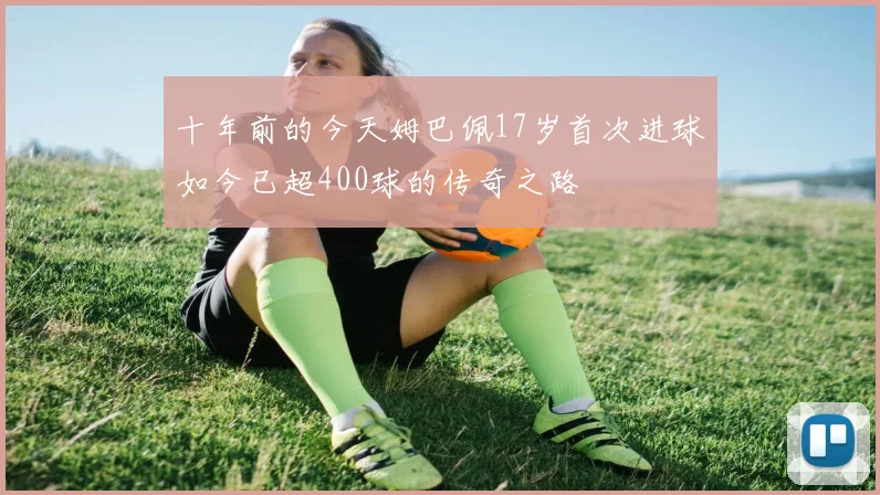 十年前的今天姆巴佩17岁首次进球如今已超400球的传奇之路
