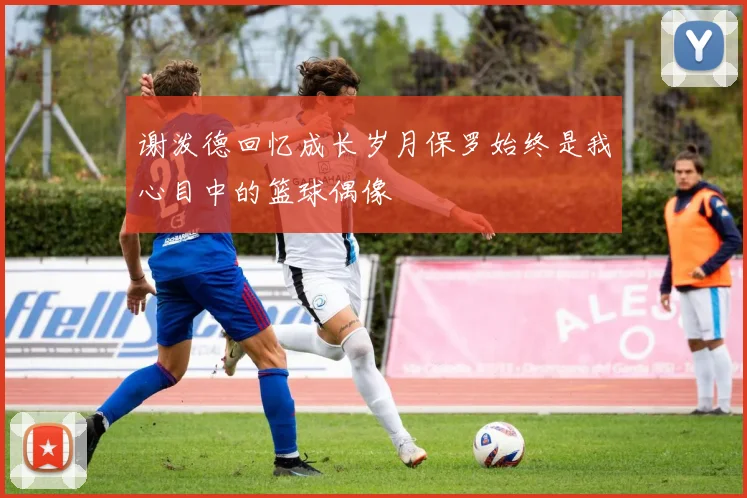 谢泼德回忆成长岁月保罗始终是我心目中的篮球偶像