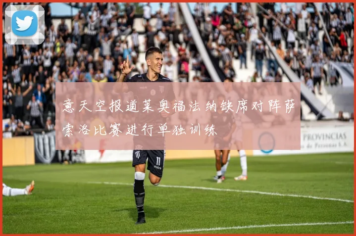 意天空报道莱奥福法纳缺席对阵萨索洛比赛进行单独训练