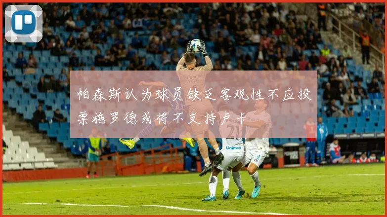 帕森斯认为球员缺乏客观性不应投票施罗德或将不支持卢卡