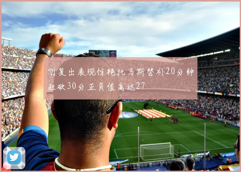 刚复出表现惊艳托马斯替补20分钟狂砍30分正负值高达27